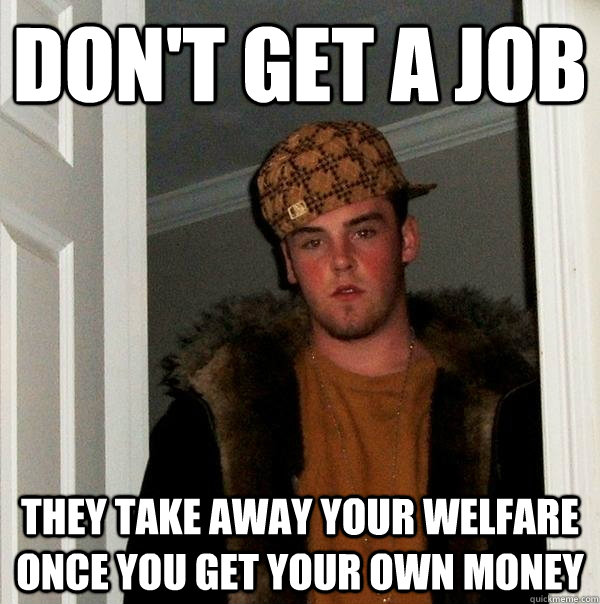 Don't get a job  They take away your welfare once you get your own money - Don't get a job  They take away your welfare once you get your own money  Scumbag Steve