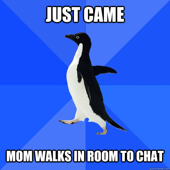 Just came   Mom walks in room to chat  Socially Awkward Penguin