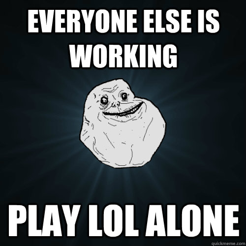 Everyone else is working play LoL alone  Forever Alone