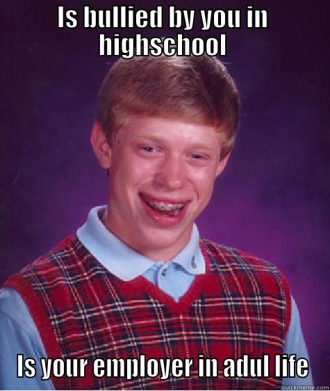 IS BULLIED BY YOU IN HIGHSCHOOL IS YOUR EMPLOYER IN ADUL LIFE Bad Luck Brian