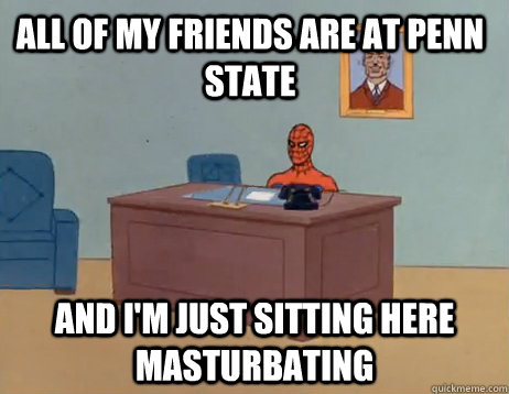 All of my friends are at penn state              And I'm just sitting here masturbating - All of my friends are at penn state              And I'm just sitting here masturbating  Misc