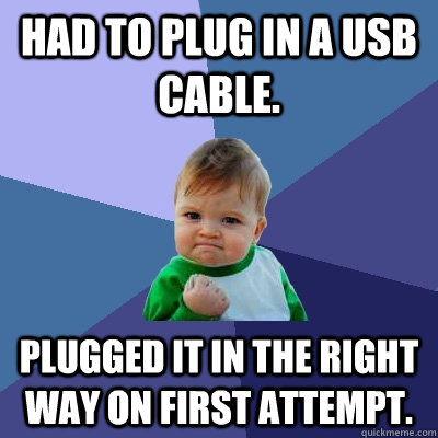 Had to plug in a USB cable. Plugged it in the right way on first attempt.  Success Kid