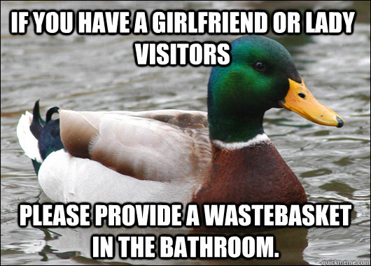If you have a girlfriend or lady visitors please provide a wastebasket in the bathroom. - If you have a girlfriend or lady visitors please provide a wastebasket in the bathroom.  Actual Advice Mallard