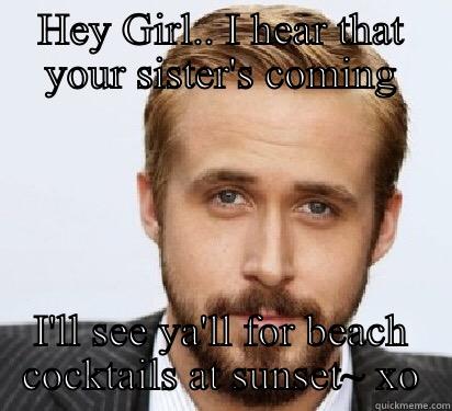 HEY GIRL.. I HEAR THAT YOUR SISTER'S COMING I'LL SEE YA'LL FOR BEACH COCKTAILS AT SUNSET~ XO Good Guy Ryan Gosling
