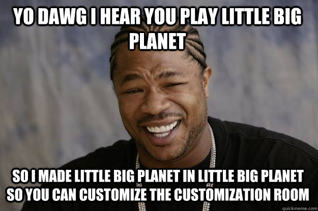 YO DAWG I HEAR YOU play little big planet so I made little big planet in little big planet so you can customize the customization room  Xzibit meme