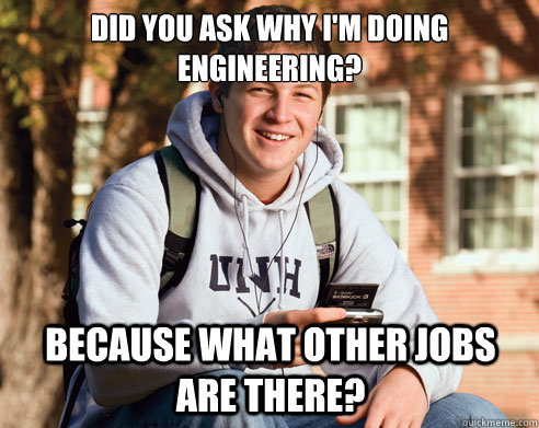 Did you ask why I'm doing engineering? Because what other jobs are there?  College Freshman