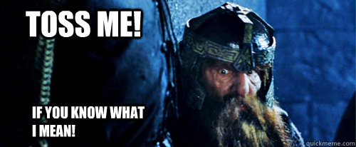 If you know what I mean!  Toss me!  Gimli