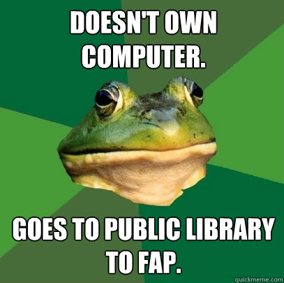 Doesn't own computer. Goes to public library to fap.  Foul Bachelor Frog