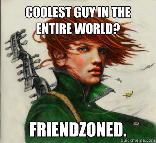 Coolest guy in the
entire world? Friendzoned.  Socially Awkward Kvothe