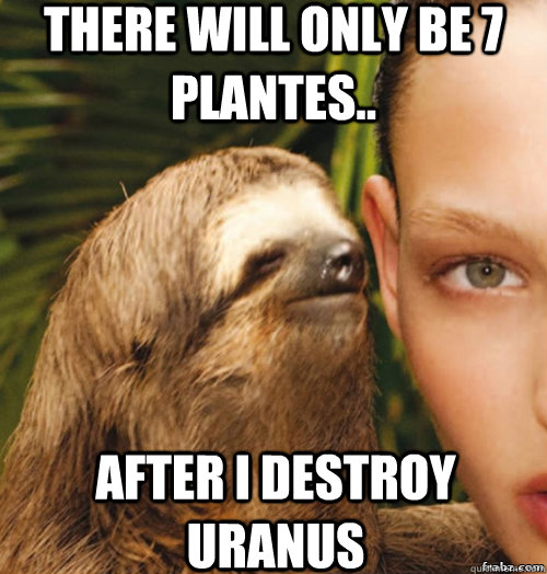 There will only be 7 plantes.. after i destroy uranus  rape sloth