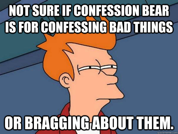 Not sure if Confession Bear is for confessing bad things Or bragging about them. - Not sure if Confession Bear is for confessing bad things Or bragging about them.  Futurama Fry