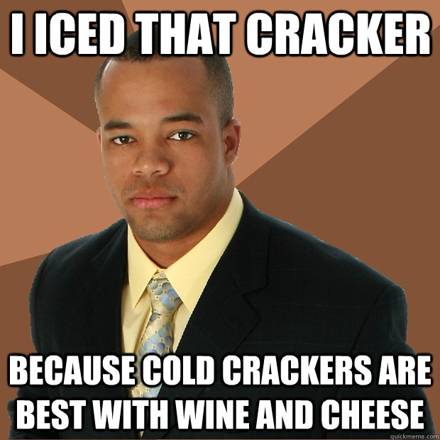 I iced that cracker because cold crackers are best with wine and cheese  Successful Black Man