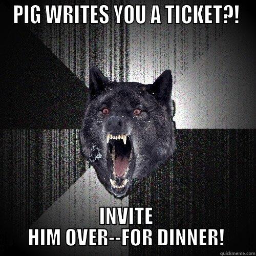 PIG WRITES YOU A TICKET?! INVITE HIM OVER--FOR DINNER! Insanity Wolf