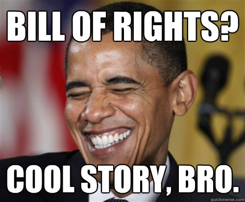 Bill of rights? cool story, bro. - Bill of rights? cool story, bro.  Scumbag Obama