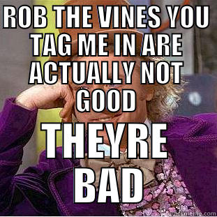ROB THE VINES YOU TAG ME IN ARE ACTUALLY NOT GOOD THEYRE  BAD Condescending Wonka