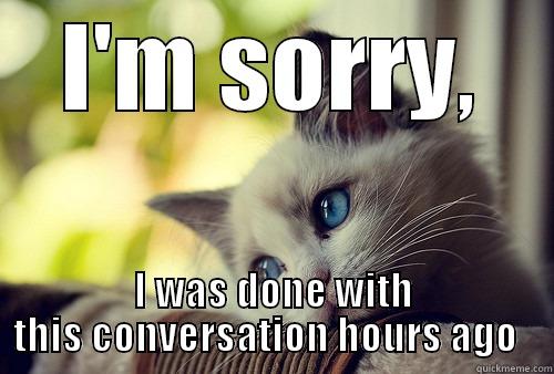 I'M SORRY, I WAS DONE WITH THIS CONVERSATION HOURS AGO   First World Problems Cat
