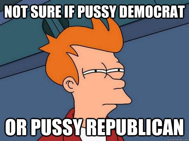 Not sure if pussy democrat or pussy republican  Futurama Fry