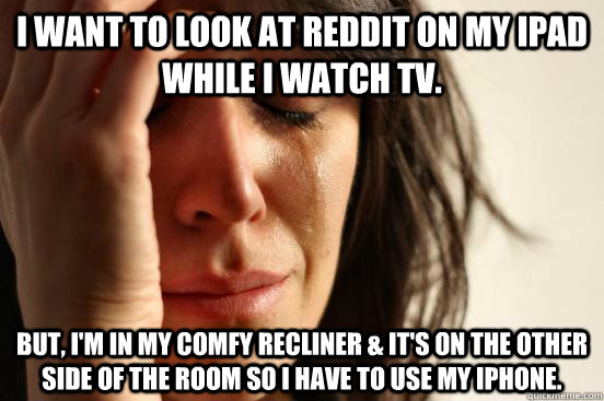I want to look at Reddit on my iPad while I watch TV. but, I'm in my comfy recliner & it's on the other side of the room so I have to use my iPhone.  First World Problems