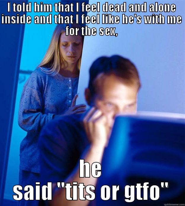 I TOLD HIM THAT I FEEL DEAD AND ALONE INSIDE AND THAT I FEEL LIKE HE'S WITH ME FOR THE SEX, HE SAID 