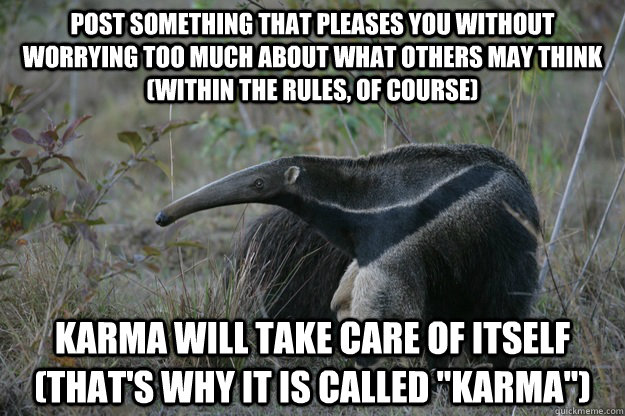 Post something that pleases you without worrying too much about what others may think (within the rules, of course) karma will take care of itself (that's why it is called 
