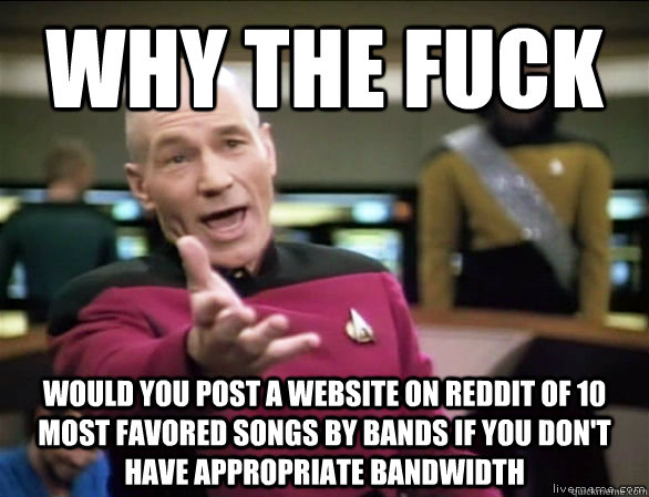 why the fuck would you post a website on reddit of 10 most favored songs by bands if you don't have appropriate bandwidth  Annoyed Picard HD