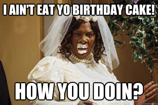 I ain't eat yo birthday cake! How you doin?  
