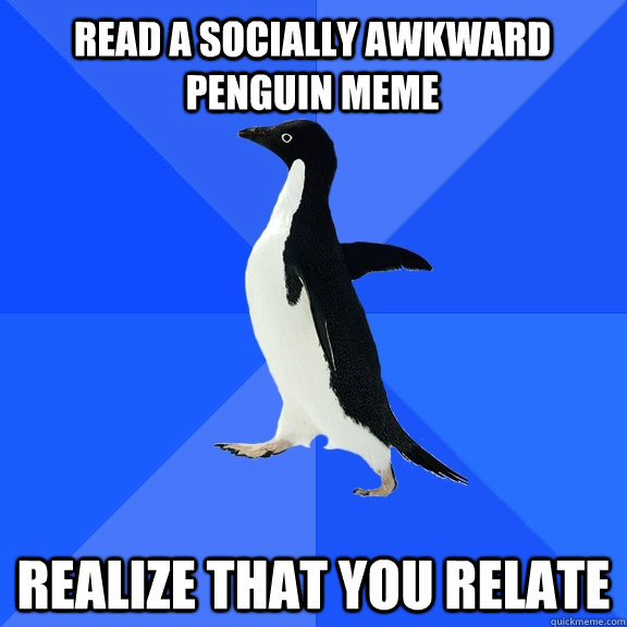 Read a socially awkward penguin meme realize that you relate  Socially Awkward Penguin