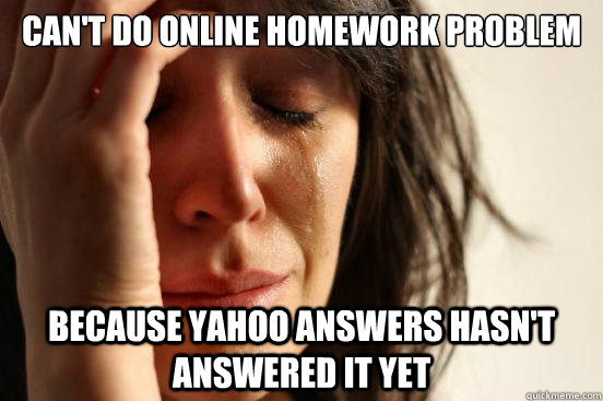 Can't Do online homework problem because Yahoo answers hasn't answered it yet  First World Problems