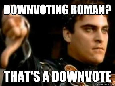 Downvoting roman? That's a downvote  Downvoting Roman