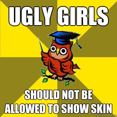 ugly girls should not be allowed to show skin  Observational Owl