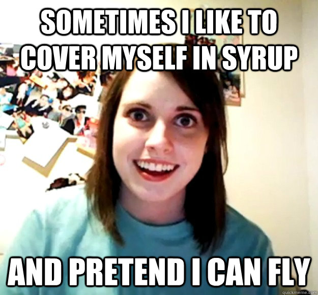 Sometimes I like to Cover Myself in Syrup And Pretend I can Fly  Overly Attached Girlfriend
