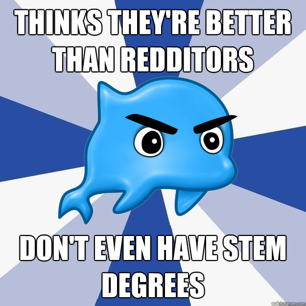 thinks they're better than redditors DON'T EVEN HAVE STEM DEGREES - thinks they're better than redditors DON'T EVEN HAVE STEM DEGREES  SRS Logic