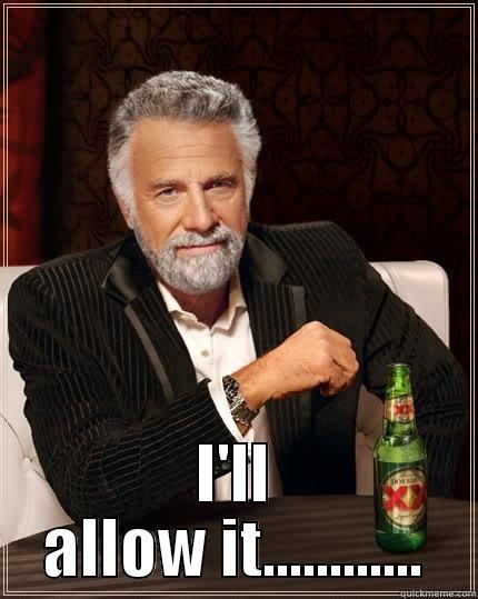 Ill allow it -  I'LL ALLOW IT............ The Most Interesting Man In The World