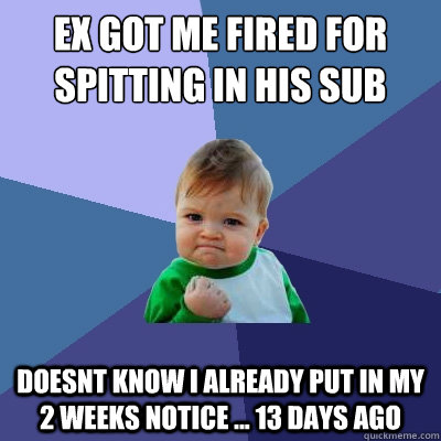 ex got me fired for spitting in his sub doesnt know i already put in my 2 weeks notice ... 13 days ago  Success Kid