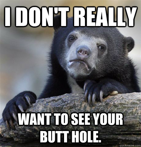 I don't really Want to see your butt hole.  Confession Bear