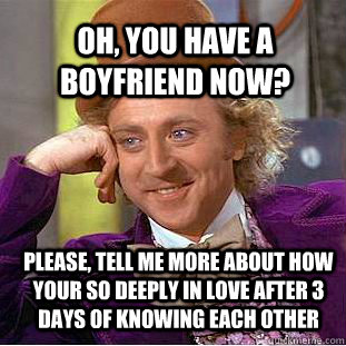 Oh, You have a boyfriend now? Please, tell me more about how your so deeply in love after 3 days of knowing each other  Psychotic Willy Wonka