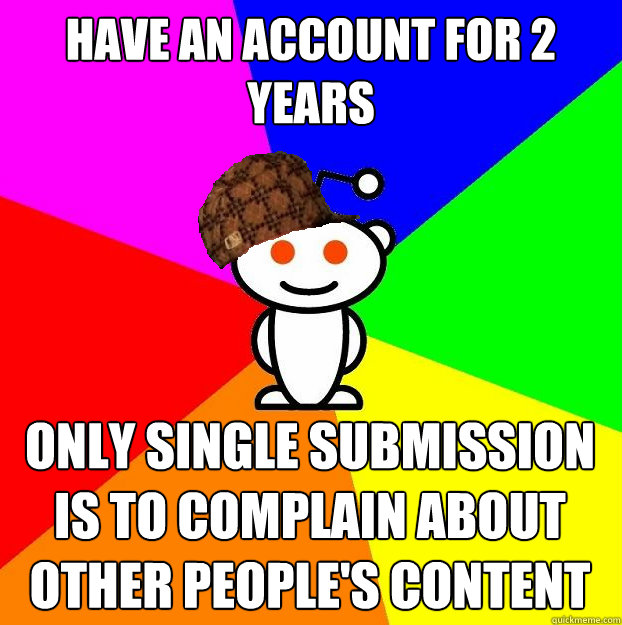 have an account for 2 years only single submission is to complain about other people's content  Scumbag Redditor