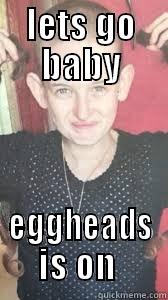 LETS GO BABY EGGHEADS IS ON  Misc