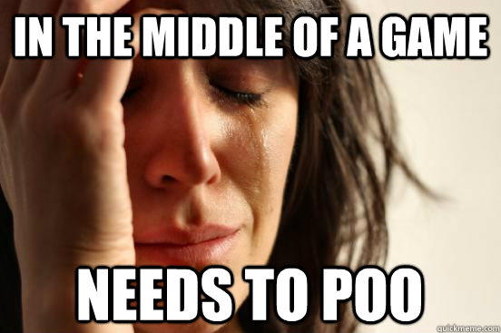 in the middle of a game needs to poo  First World Problems