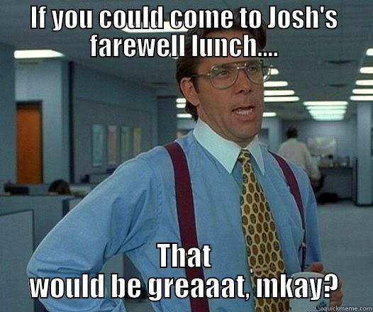 IF YOU COULD COME TO JOSH'S FAREWELL LUNCH.... THAT WOULD BE GREAAAT, MKAY? Office Space Lumbergh