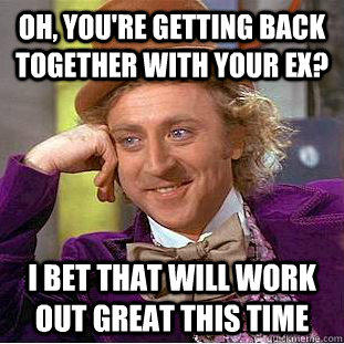 Oh, you're getting back together with your ex? I bet that will work out great this time  