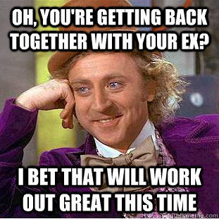 Oh, you're getting back together with your ex? I bet that will work out great this time  Condescending Wonka