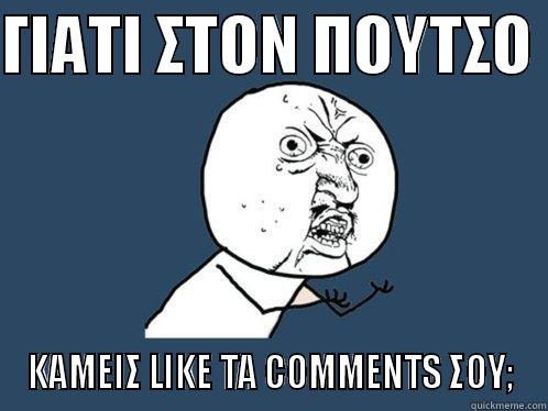 ΓΙΑΤΙ ΣΤΟΝ ΠΟΥΤΣΟ  ΚΑΜΕΙΣ LIKE ΤΑ COMMENTS ΣΟΥ; Y U No
