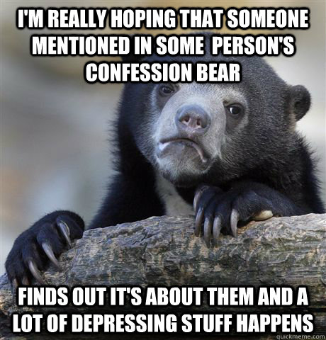 I'm really hoping that someone mentioned in some  person's confession bear  Finds out it's about them and a lot of depressing stuff happens - I'm really hoping that someone mentioned in some  person's confession bear  Finds out it's about them and a lot of depressing stuff happens  Confession Bear