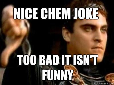 Nice chem joke too bad It isn't funny  Downvoting Roman