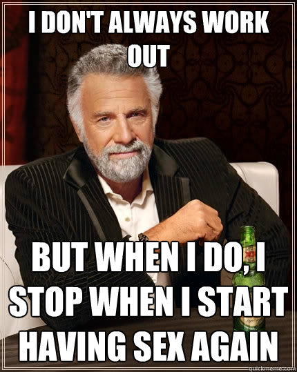 I don't always work out but when i do, i stop when i start having sex again  The Most Interesting Man In The World