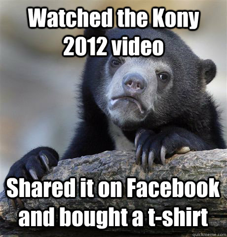Watched the Kony 2012 video Shared it on Facebook and bought a t-shirt - Watched the Kony 2012 video Shared it on Facebook and bought a t-shirt  Confession Bear