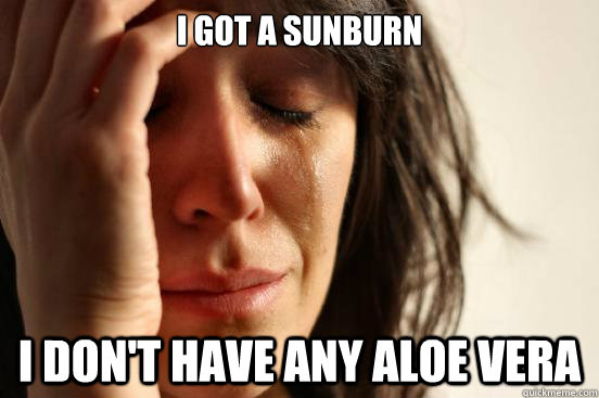 I got a sunburn I don't have any Aloe Vera  First World Problems