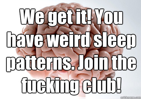We get it! You have weird sleep patterns. Join the fucking club!    Scumbag Brain