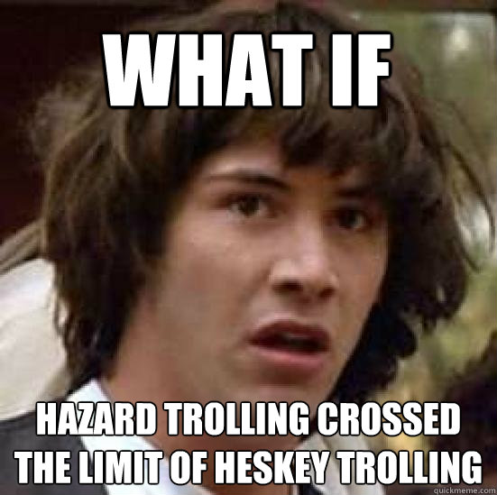 what if hazard trolling crossed the limit of heskey trolling  conspiracy keanu